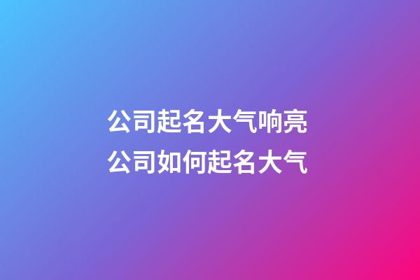 公司起名大气响亮 公司如何起名大气-第1张-公司起名-玄机派